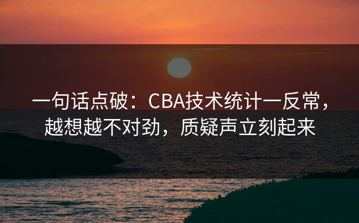 一句话点破：CBA技术统计一反常，越想越不对劲，质疑声立刻起来