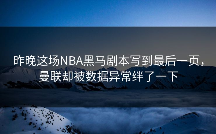 昨晚这场NBA黑马剧本写到最后一页，曼联却被数据异常绊了一下