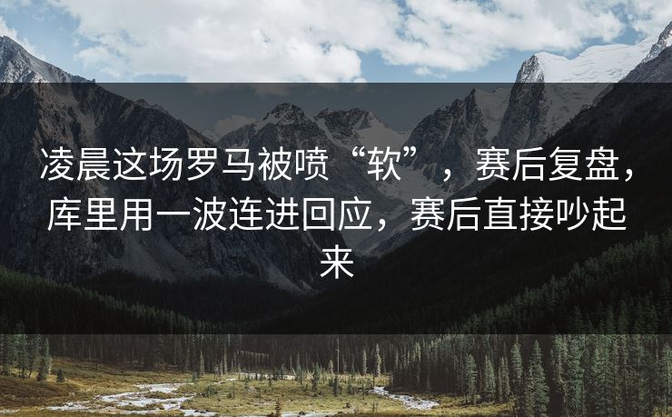 凌晨这场罗马被喷“软”，赛后复盘，库里用一波连进回应，赛后直接吵起来